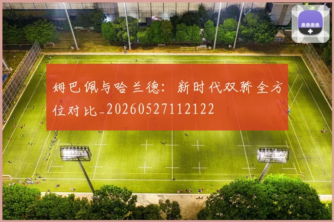 姆巴佩与哈兰德:新时代双骄全方位对比_20260527112122