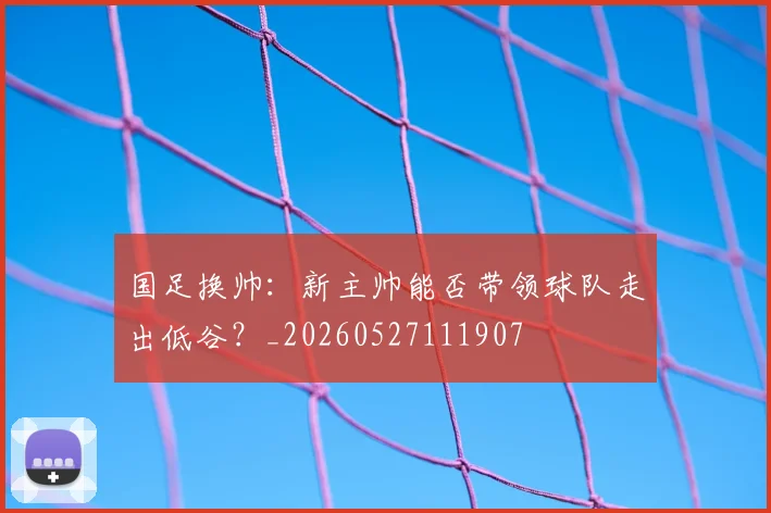 国足换帅:新主帅能否带领球队走出低谷?_20260527111907