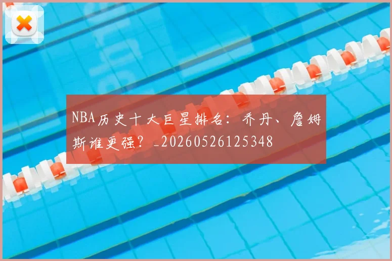 NBA历史十大巨星排名:乔丹、詹姆斯谁更强?_20260526125348