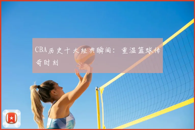CBA历史十大经典瞬间：重温篮球传奇时刻