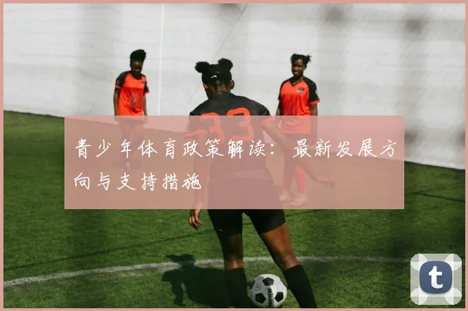 青少年体育政策解读:最新发展方向与支持措施